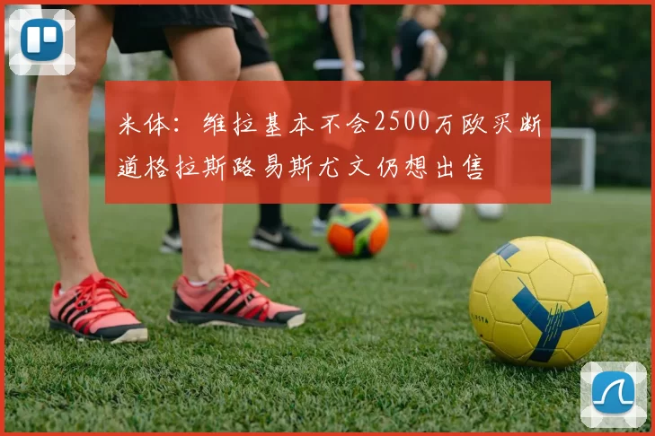 米体：维拉基本不会2500万欧买断道格拉斯路易斯尤文仍想出售