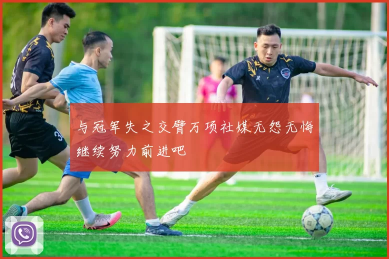 与冠军失之交臂万项社媒无怨无悔继续努力前进吧