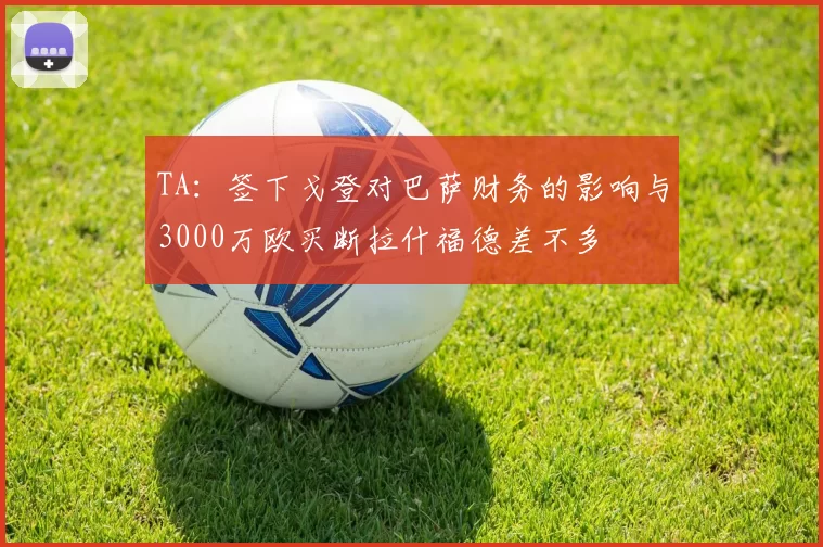 TA：签下戈登对巴萨财务的影响与3000万欧买断拉什福德差不多