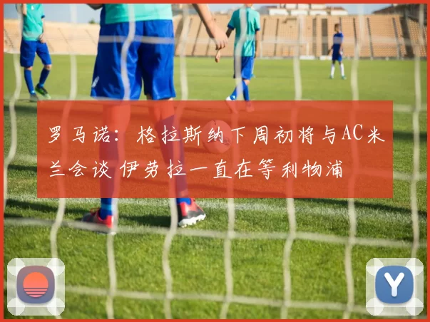 罗马诺：格拉斯纳下周初将与AC米兰会谈 伊劳拉一直在等利物浦
