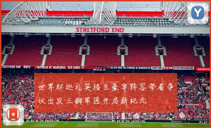 世界杯巡礼英格兰豪华阵容带着争议出发三狮军团开启新纪元