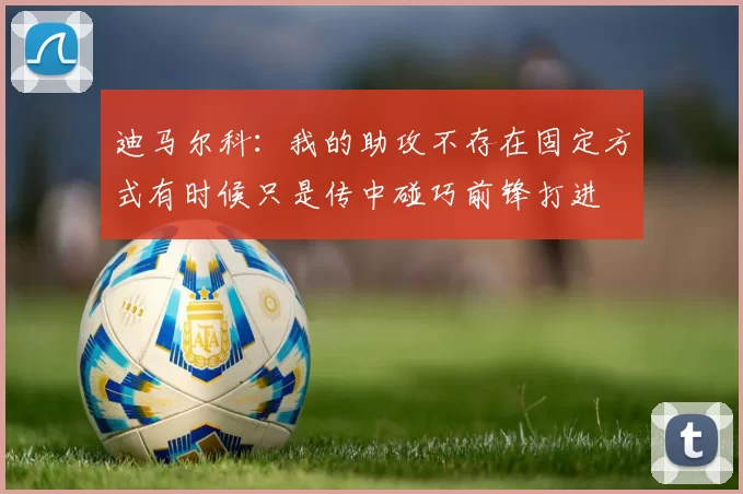迪马尔科：我的助攻不存在固定方式有时候只是传中碰巧前锋打进