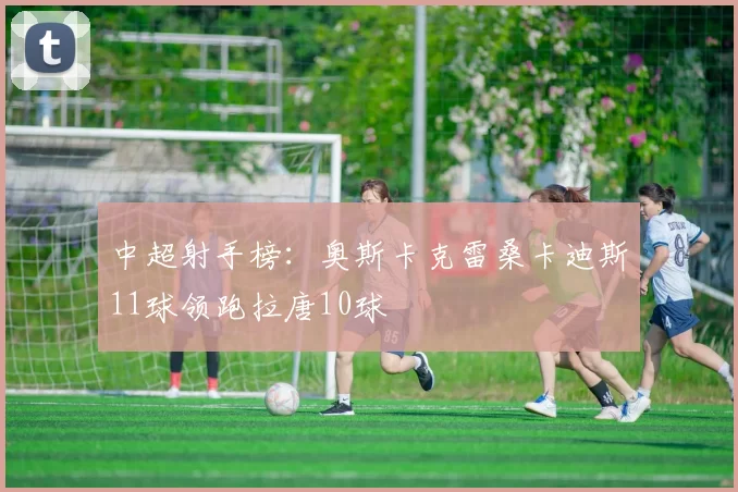 中超射手榜：奥斯卡克雷桑卡迪斯11球领跑拉唐10球